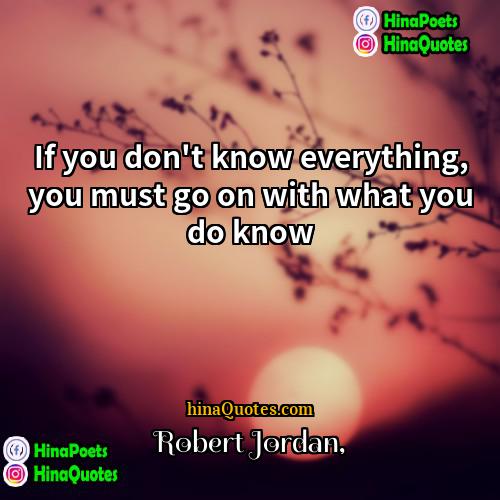 Robert Jordan Quotes | If you don't know everything, you must
